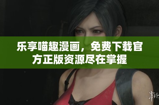 乐享喵趣漫画，免费下载官方正版资源尽在掌握