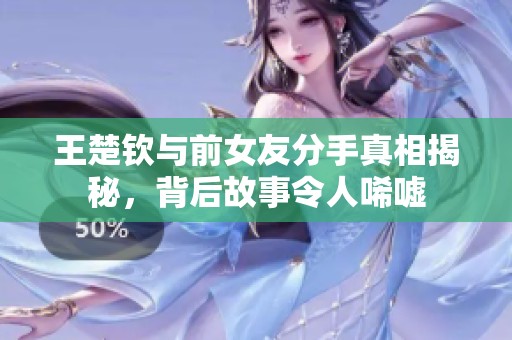 王楚钦与前女友分手真相揭秘，背后故事令人唏嘘