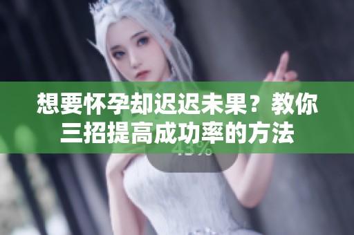 想要怀孕却迟迟未果？教你三招提高成功率的方法