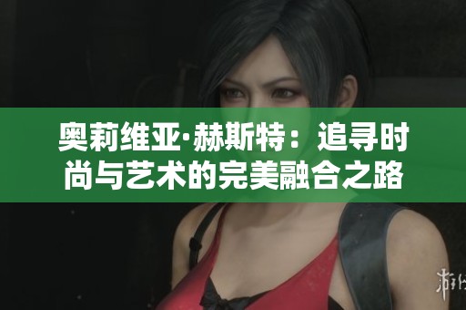 奥莉维亚·赫斯特：追寻时尚与艺术的完美融合之路