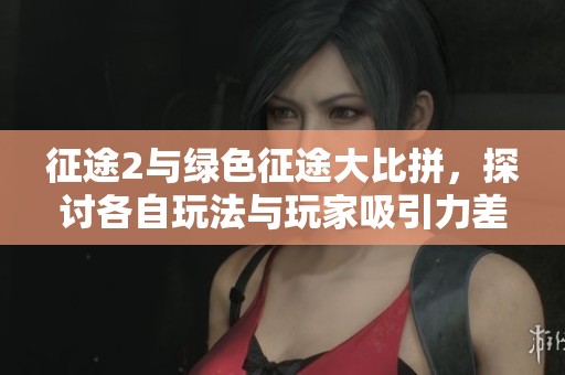 征途2与绿色征途大比拼，探讨各自玩法与玩家吸引力差异