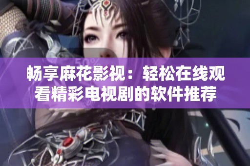 畅享麻花影视：轻松在线观看精彩电视剧的软件推荐