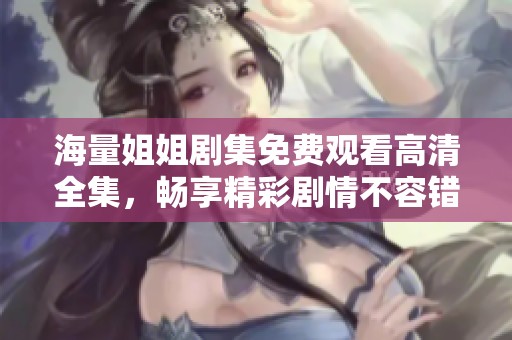 海量姐姐剧集免费观看高清全集，畅享精彩剧情不容错过