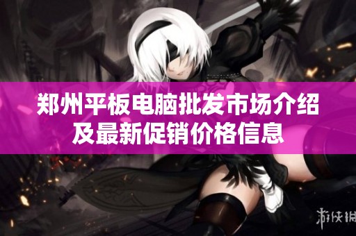 郑州平板电脑批发市场介绍及最新促销价格信息
