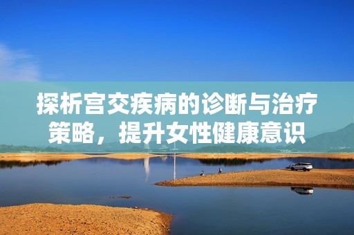探析宫交疾病的诊断与治疗策略，提升女性健康意识