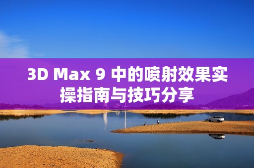 3D Max 9 中的喷射效果实操指南与技巧分享