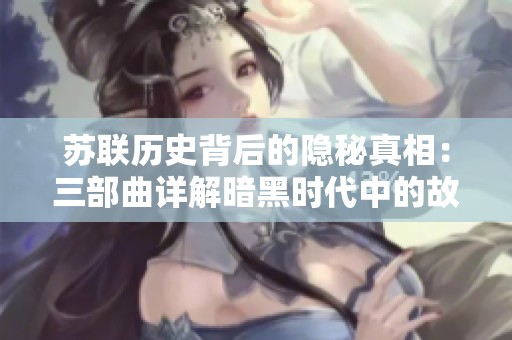 苏联历史背后的隐秘真相：三部曲详解暗黑时代中的故事