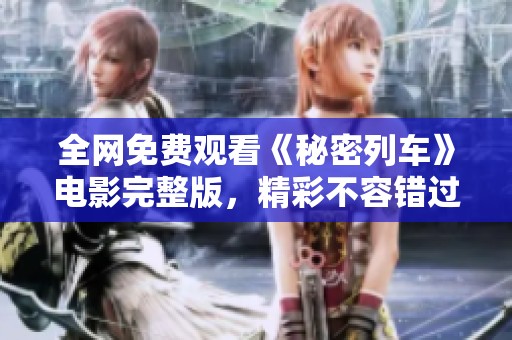 全网免费观看《秘密列车》电影完整版，精彩不容错过