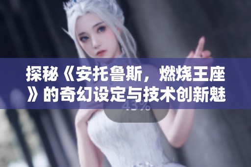 探秘《安托鲁斯，燃烧王座》的奇幻设定与技术创新魅力