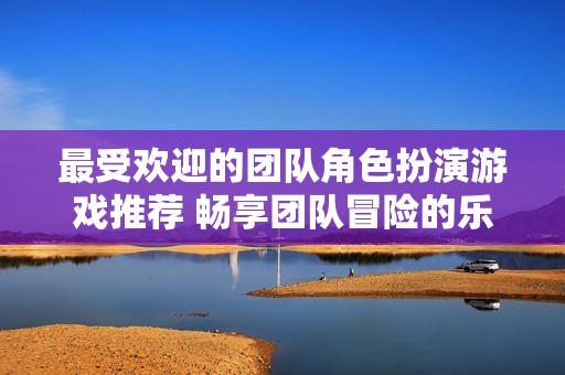 最受欢迎的团队角色扮演游戏推荐 畅享团队冒险的乐趣