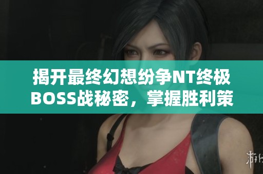 揭开最终幻想纷争NT终极BOSS战秘密，掌握胜利策略与技巧！