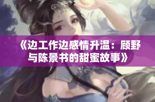 《边工作边感情升温：顾野与陈景书的甜蜜故事》