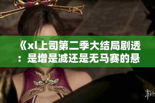 《xl上司第二季大结局剧透：是增是减还是无马赛的悬念》