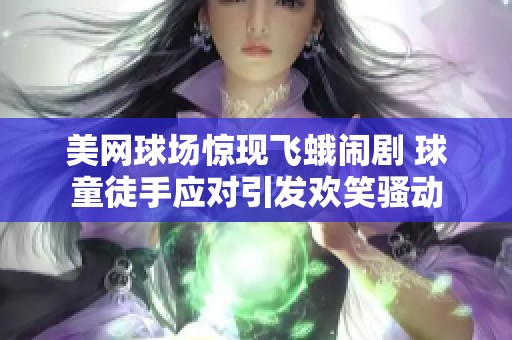 美网球场惊现飞蛾闹剧 球童徒手应对引发欢笑骚动