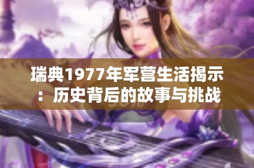 瑞典1977年军营生活揭示：历史背后的故事与挑战