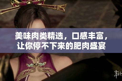 美味肉类精选，口感丰富，让你停不下来的肥肉盛宴
