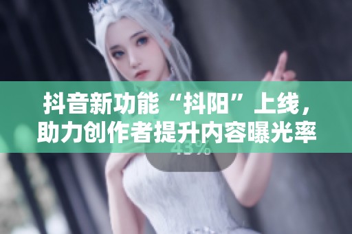 抖音新功能“抖阳”上线，助力创作者提升内容曝光率