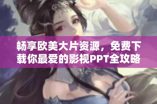 畅享欧美大片资源，免费下载你最爱的影视PPT全攻略