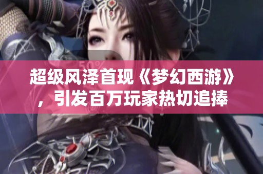 超级风泽首现《梦幻西游》，引发百万玩家热切追捧
