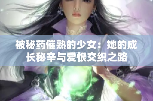 被秘药催熟的少女：她的成长秘辛与爱恨交织之路