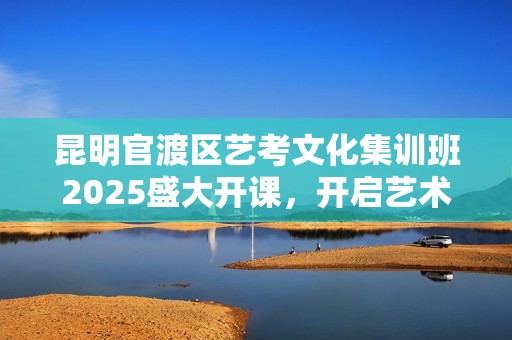 昆明官渡区艺考文化集训班2025盛大开课，开启艺术梦想之旅