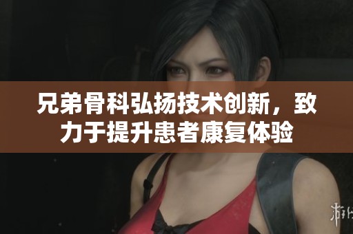 兄弟骨科弘扬技术创新，致力于提升患者康复体验