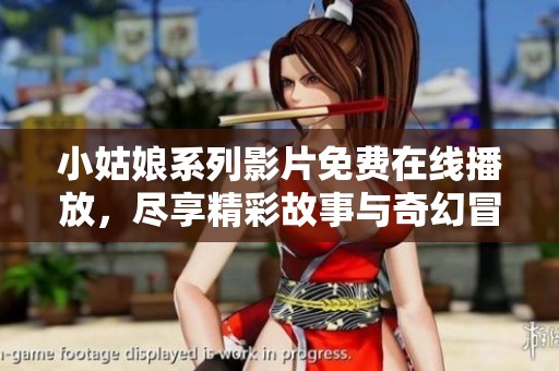 小姑娘系列影片免费在线播放，尽享精彩故事与奇幻冒险