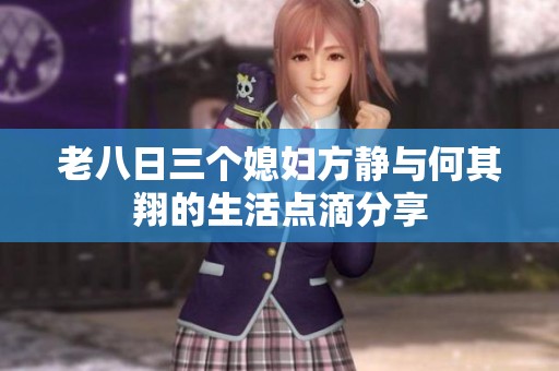 老八日三个媳妇方静与何其翔的生活点滴分享