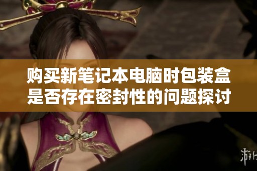 购买新笔记本电脑时包装盒是否存在密封性的问题探讨
