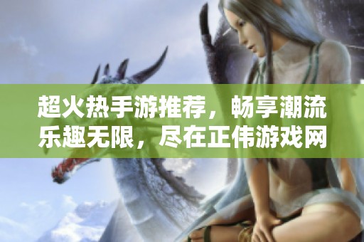 超火热手游推荐，畅享潮流乐趣无限，尽在正伟游戏网