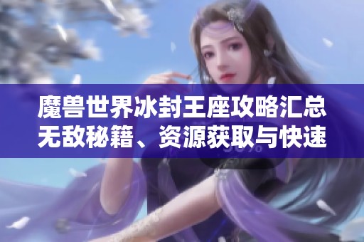 魔兽世界冰封王座攻略汇总无敌秘籍、资源获取与快速建造技巧全解析
