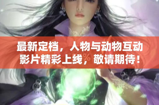 最新定档，人物与动物互动影片精彩上线，敬请期待！