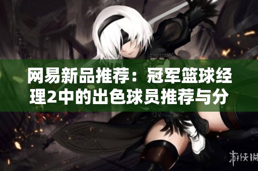 网易新品推荐：冠军篮球经理2中的出色球员推荐与分析