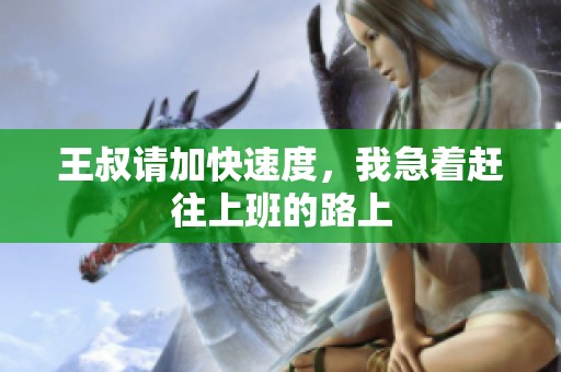 王叔请加快速度，我急着赶往上班的路上