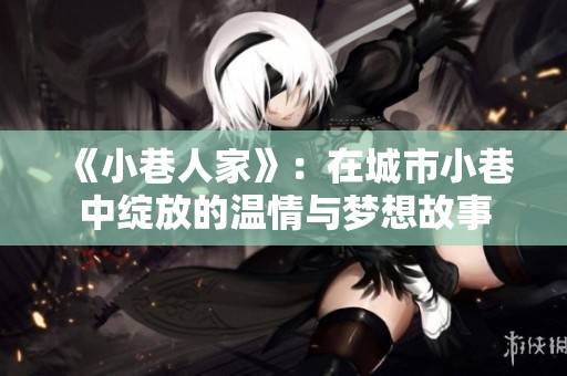 《小巷人家》：在城市小巷中绽放的温情与梦想故事