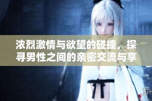 浓烈激情与欲望的碰撞，探寻男性之间的亲密交流与享受