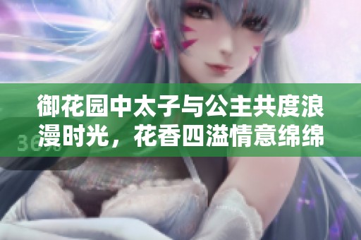 御花园中太子与公主共度浪漫时光，花香四溢情意绵绵  