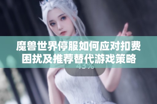 魔兽世界停服如何应对扣费困扰及推荐替代游戏策略