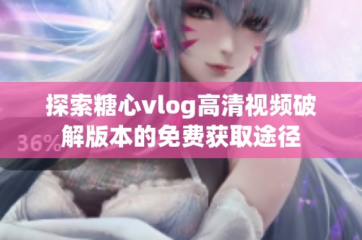探索糖心vlog高清视频破解版本的免费获取途径