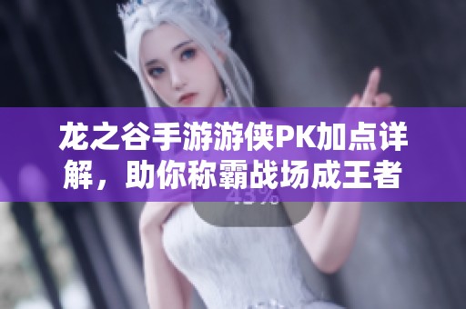 龙之谷手游游侠PK加点详解，助你称霸战场成王者