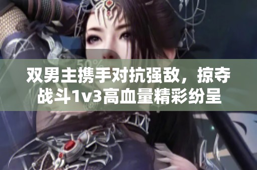双男主携手对抗强敌，掠夺战斗1v3高血量精彩纷呈
