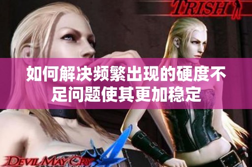 如何解决频繁出现的硬度不足问题使其更加稳定