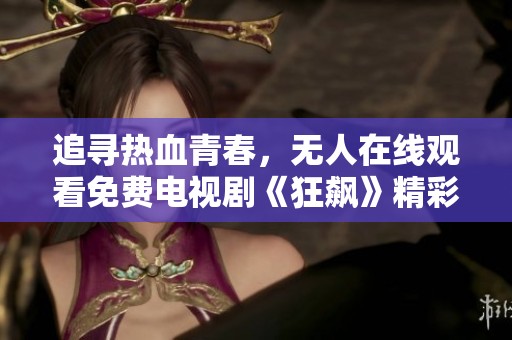 追寻热血青春，无人在线观看免费电视剧《狂飙》精彩放送