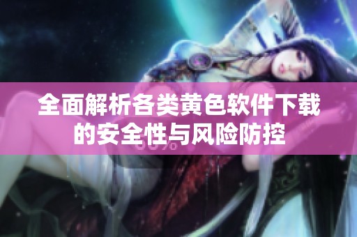 全面解析各类黄色软件下载的安全性与风险防控