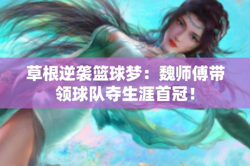 草根逆袭篮球梦：魏师傅带领球队夺生涯首冠！