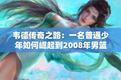 韦德传奇之路：一名普通少年如何崛起到2008年男篮决赛英雄