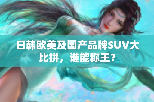 日韩欧美及国产品牌SUV大比拼，谁能称王？