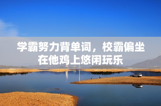 学霸努力背单词，校霸偏坐在他鸡上悠闲玩乐