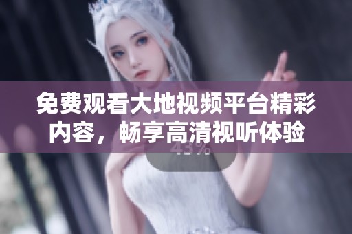 免费观看大地视频平台精彩内容，畅享高清视听体验