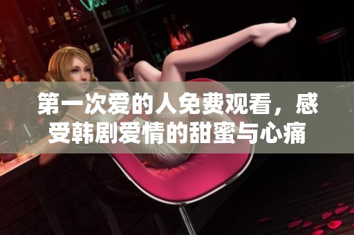 第一次爱的人免费观看，感受韩剧爱情的甜蜜与心痛